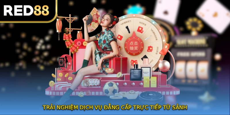 Trải nghiệm dịch vụ đẳng cấp trực tiếp từ sảnh